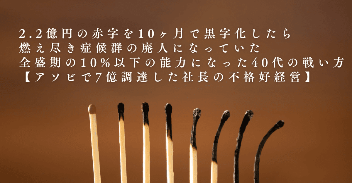 2.2億円の赤字を10ヶ月で黒字化したら燃え尽き症候群の廃人になっていた。全盛期の10%以下の能力になった40代の戦い方【アソビで7億調達した社長の不格好経営】